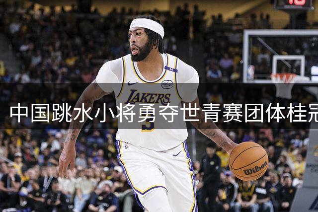 中国跳水小将勇夺世青赛团体桂冠