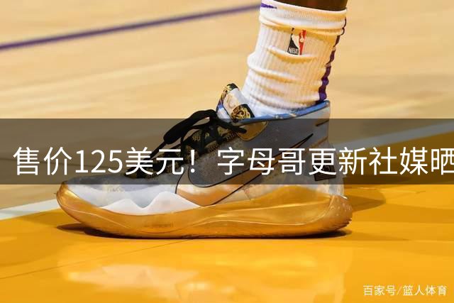 售价125美元！字母哥更新社媒晒出其8代签名鞋新配色