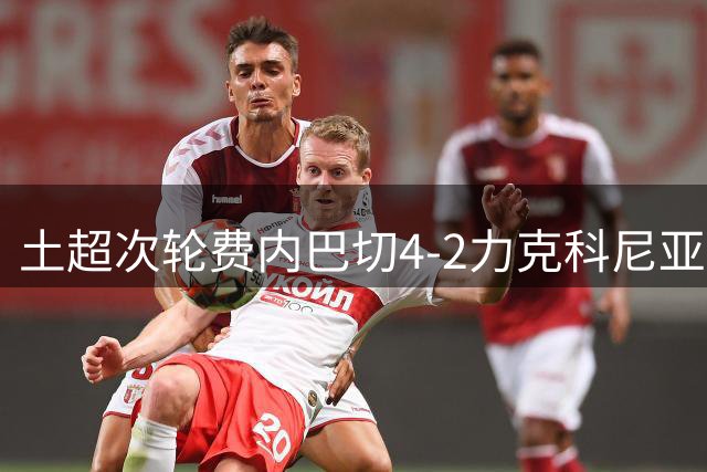 土超次轮费内巴切4-2力克科尼亚体育 格林伍德独造三球