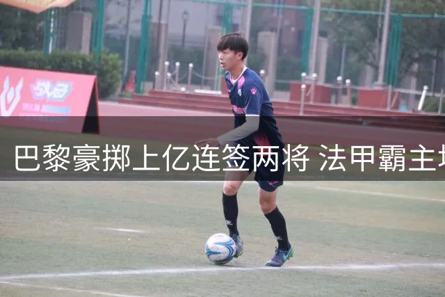 巴黎豪掷上亿连签两将 法甲霸主地位再巩固