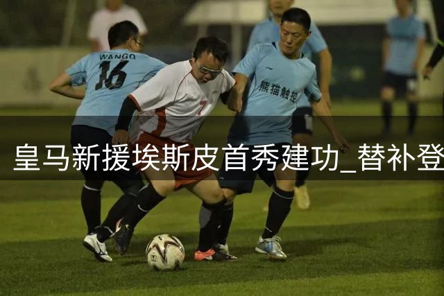 皇马新援埃斯皮首秀建功 替补登场献绝杀好戏