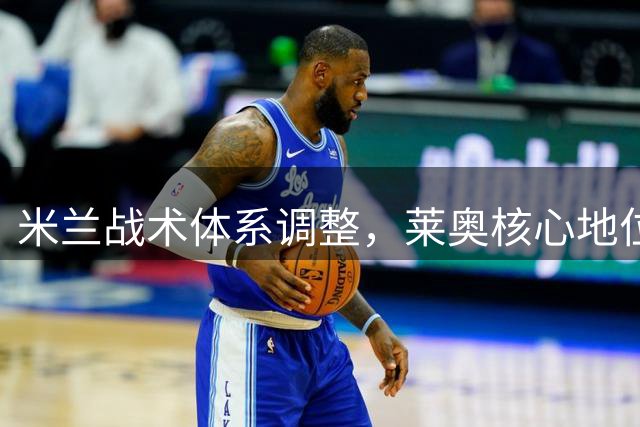 米兰战术体系调整，莱奥核心地位动摇
