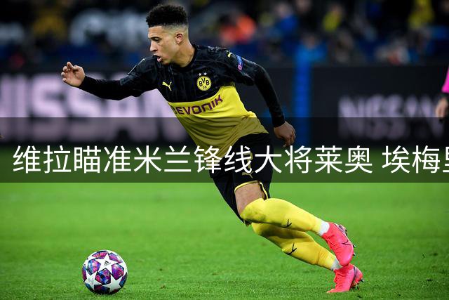 维拉瞄准米兰锋线大将莱奥 埃梅里考虑租借方案