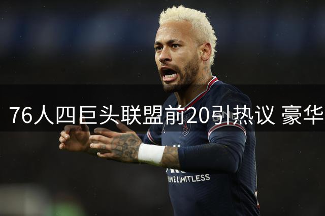 76人四巨头联盟前20引热议 豪华阵容背后暗藏隐忧