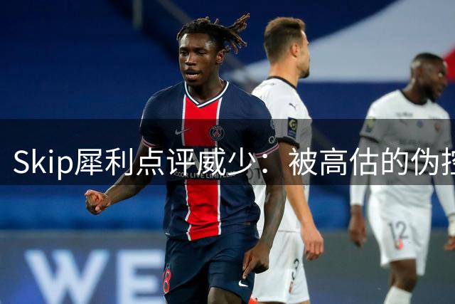 Skip犀利点评威少：被高估的伪控卫 投篮短板难掩名人堂争议